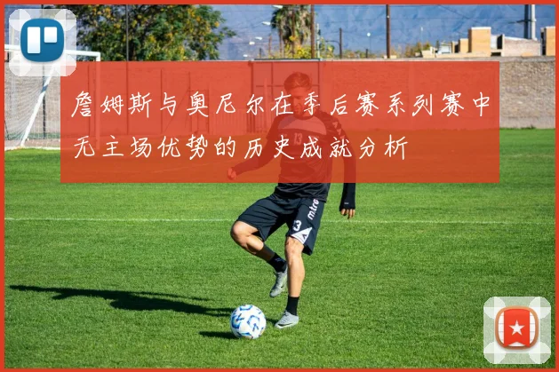 詹姆斯与奥尼尔在季后赛系列赛中无主场优势的历史成就分析