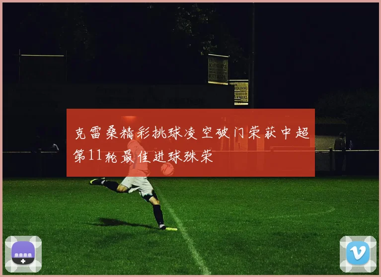 克雷桑精彩挑球凌空破门荣获中超第11轮最佳进球殊荣