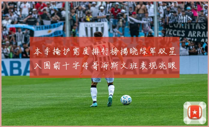 本季掩护宽度排行榜揭晓绿军双星入围前十字母哥海斯文班表现亮眼