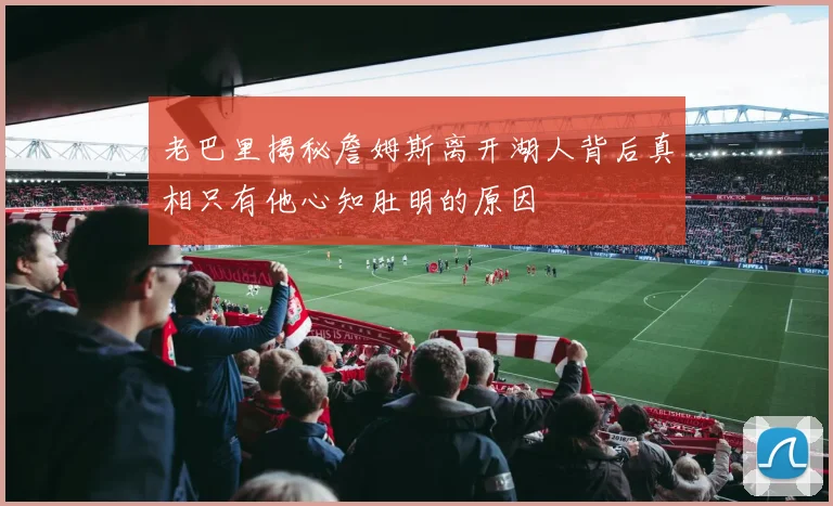 老巴里揭秘詹姆斯离开湖人背后真相只有他心知肚明的原因