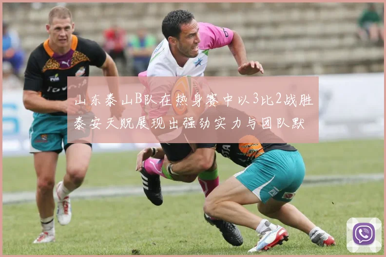 山东泰山B队在热身赛中以3比2战胜泰安天贶展现出强劲实力与团队默契