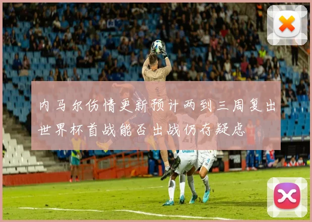 内马尔伤情更新预计两到三周复出世界杯首战能否出战仍存疑虑