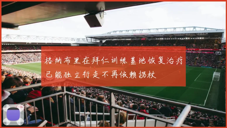 格纳布里在拜仁训练基地恢复治疗已能独立行走不再依赖拐杖
