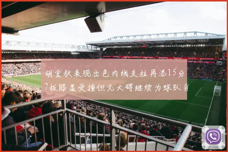 胡金秋表现出色内线支柱再添15分7板膝盖受撞但无大碍继续为球队贡献力量