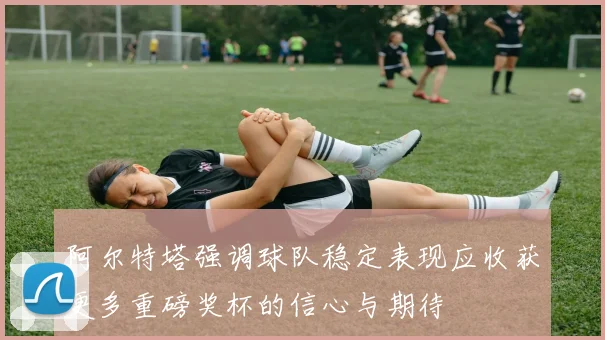 阿尔特塔强调球队稳定表现应收获更多重磅奖杯的信心与期待