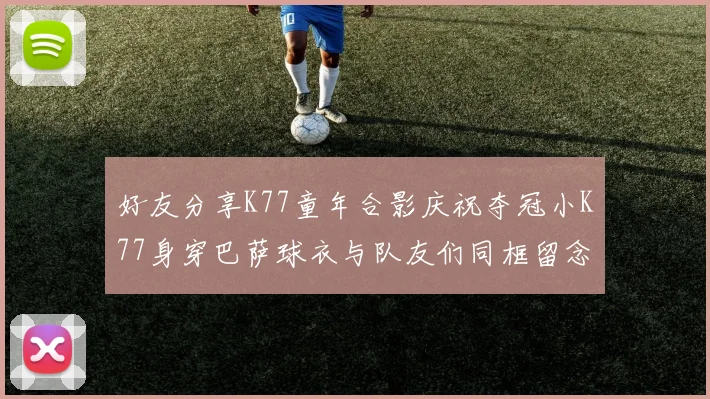 好友分享K77童年合影庆祝夺冠小K77身穿巴萨球衣与队友们同框留念
