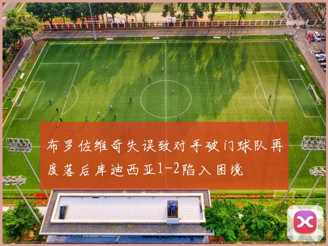 布罗佐维奇失误致对手破门球队再度落后库迪西亚1-2陷入困境