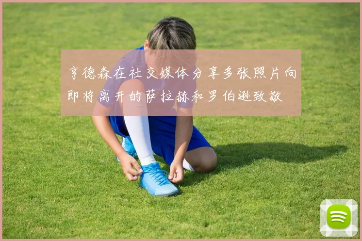 亨德森在社交媒体分享多张照片向即将离开的萨拉赫和罗伯逊致敬