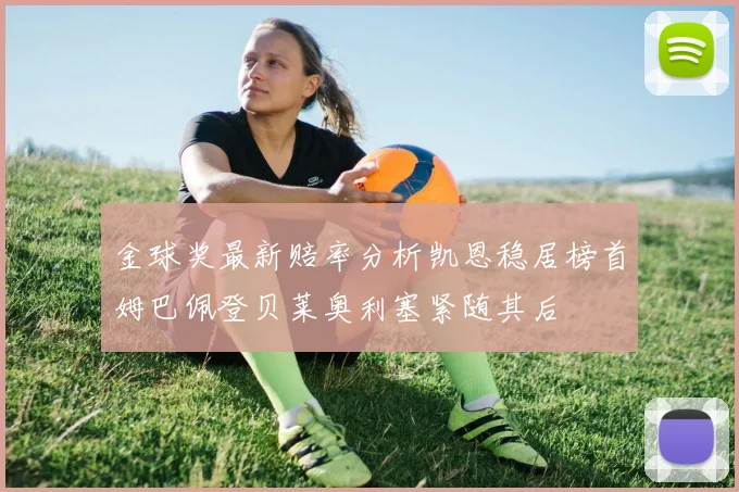 金球奖最新赔率分析凯恩稳居榜首姆巴佩登贝莱奥利塞紧随其后