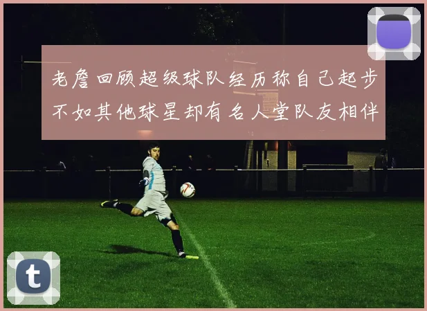 老詹回顾超级球队经历称自己起步不如其他球星却有名人堂队友相伴