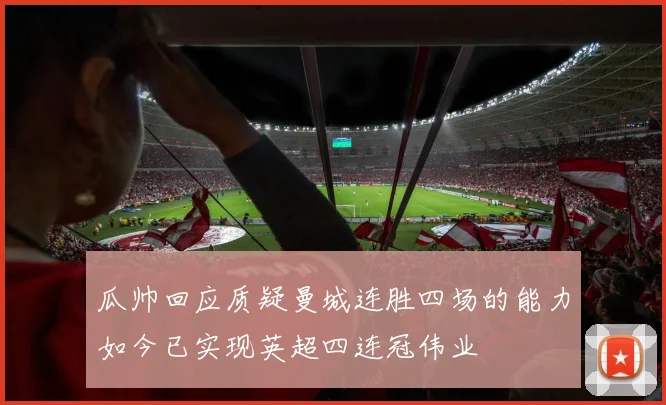 瓜帅回应质疑曼城连胜四场的能力如今已实现英超四连冠伟业