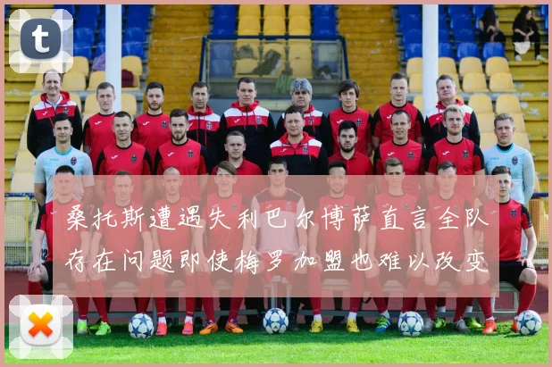 桑托斯遭遇失利巴尔博萨直言全队存在问题即使梅罗加盟也难以改变