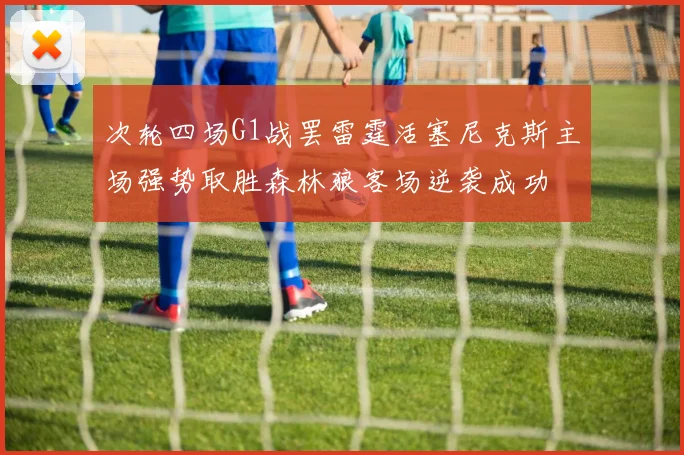 次轮四场G1战罢雷霆活塞尼克斯主场强势取胜森林狼客场逆袭成功