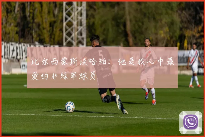 比尔西蒙斯谈哈珀：他是我心中最爱的非绿军球员