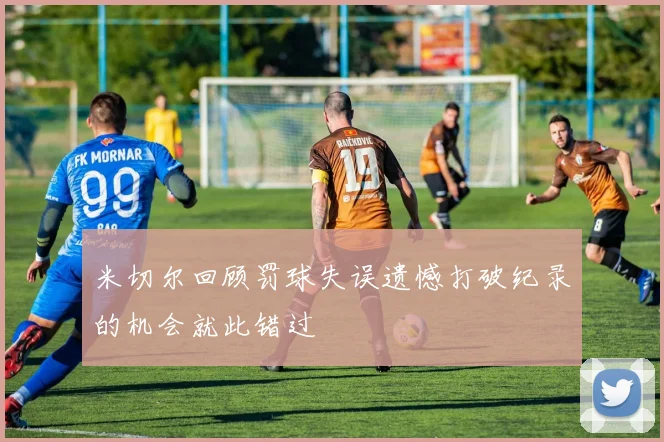 米切尔回顾罚球失误遗憾打破纪录的机会就此错过