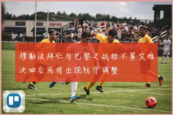 穆勒谈拜仁与巴黎之战称不算灾难次回合或将出现防守调整