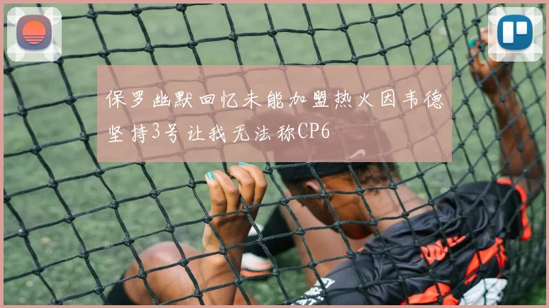 保罗幽默回忆未能加盟热火因韦德坚持3号让我无法称CP6