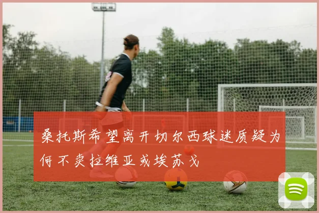 桑托斯希望离开切尔西球迷质疑为何不卖拉维亚或埃苏戈