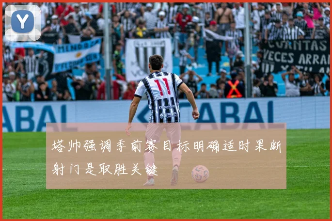 塔帅强调季前赛目标明确适时果断射门是取胜关键