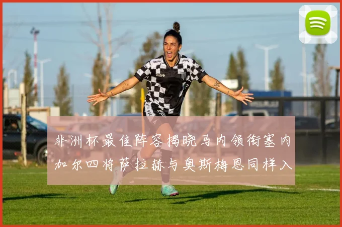 非洲杯最佳阵容揭晓马内领衔塞内加尔四将萨拉赫与奥斯梅恩同样入选