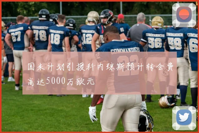 国米计划引援科内琼斯预计转会费高达5000万欧元