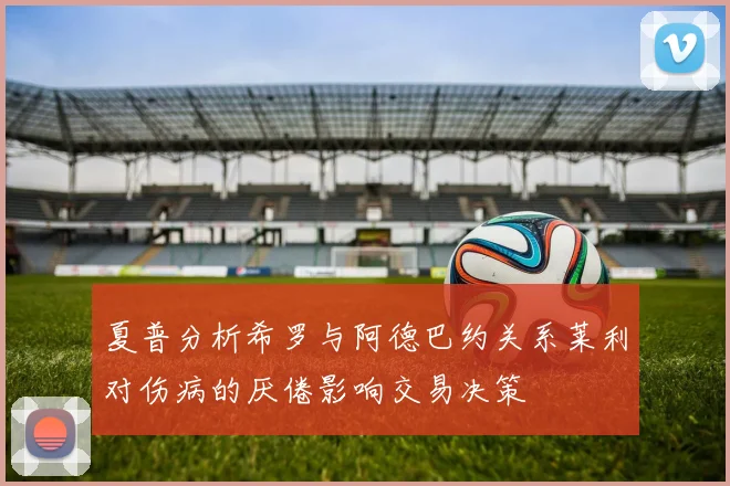 夏普分析希罗与阿德巴约关系莱利对伤病的厌倦影响交易决策