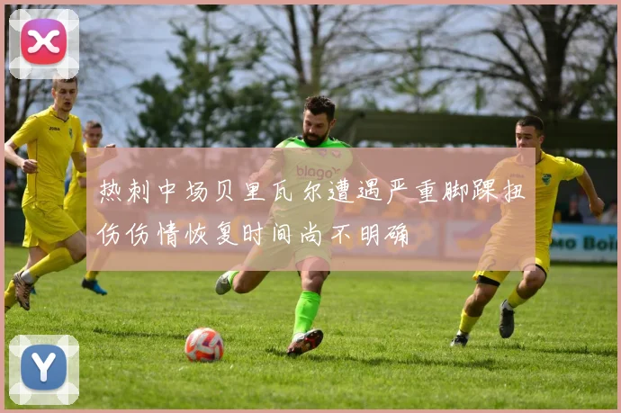 热刺中场贝里瓦尔遭遇严重脚踝扭伤伤情恢复时间尚不明确