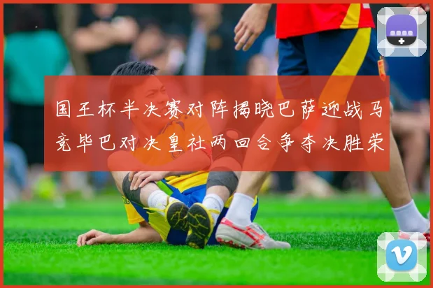国王杯半决赛对阵揭晓巴萨迎战马竞毕巴对决皇社两回合争夺决胜荣耀