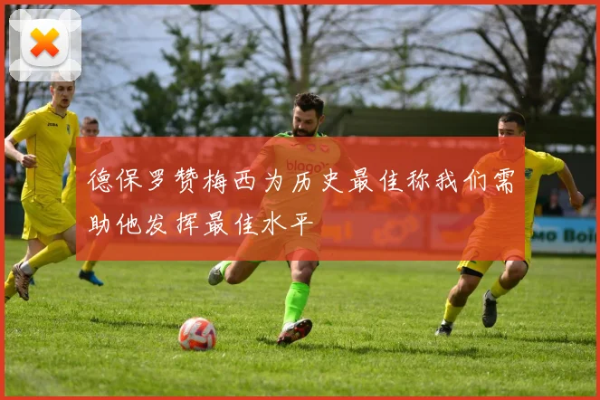 德保罗赞梅西为历史最佳称我们需助他发挥最佳水平