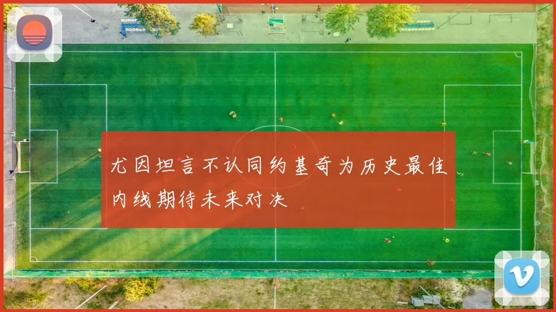 尤因坦言不认同约基奇为历史最佳内线期待未来对决