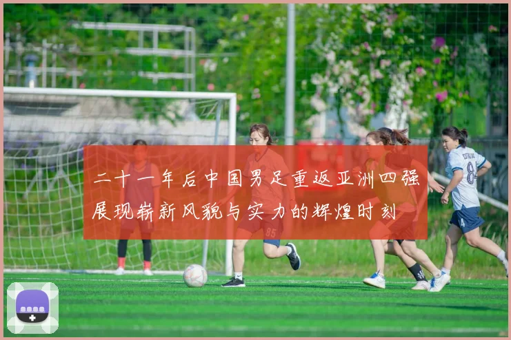 二十一年后中国男足重返亚洲四强展现崭新风貌与实力的辉煌时刻