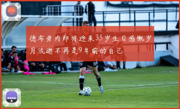 德布劳内即将迎来35岁生日感慨岁月流逝不再是9年前的自己