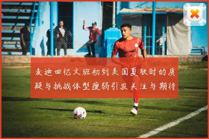 麦迪回忆文班初到美国夏联时的质疑与挑战体型瘦弱引发关注与期待