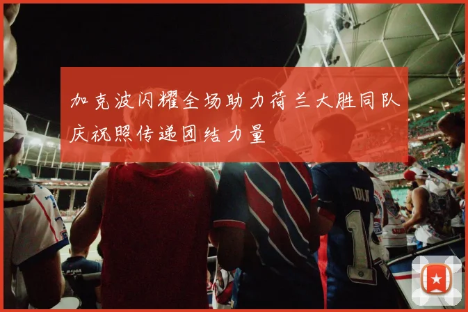加克波闪耀全场助力荷兰大胜同队庆祝照传递团结力量