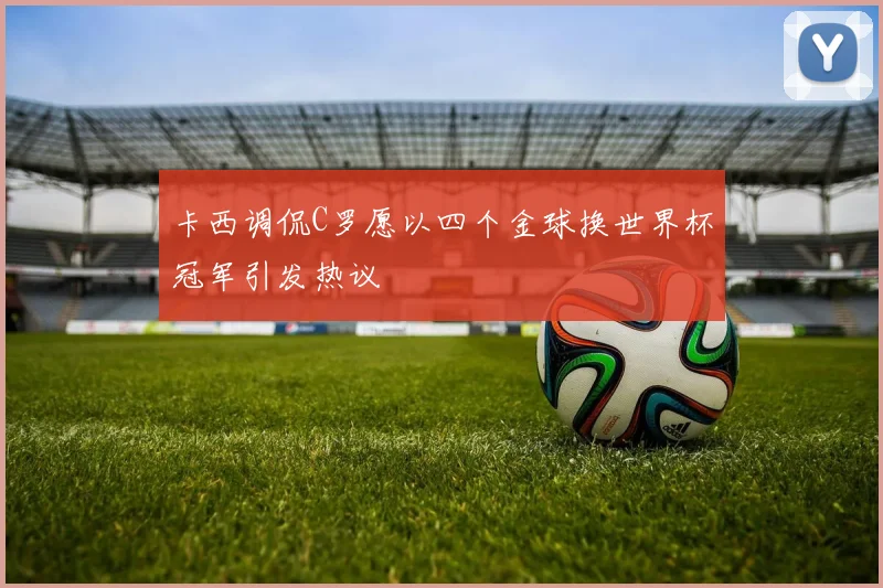 卡西调侃C罗愿以四个金球换世界杯冠军引发热议